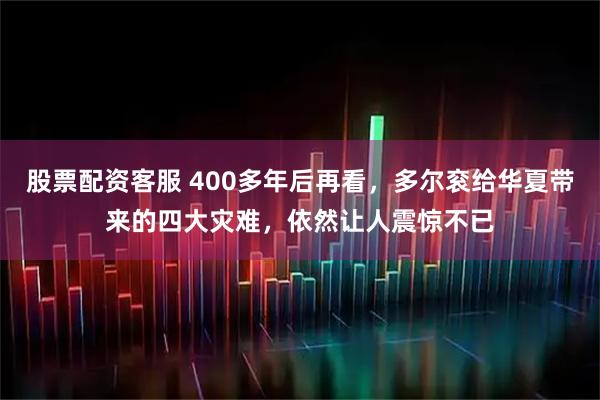 股票配资客服 400多年后再看，多尔衮给华夏带来的四大灾难，依然让人震惊不已
