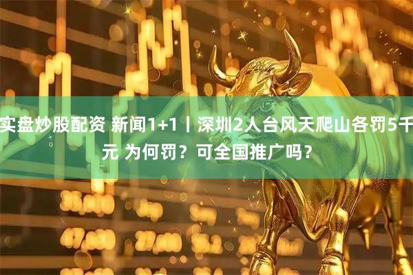 实盘炒股配资 新闻1+1丨深圳2人台风天爬山各罚5千元 为何罚？可全国推广吗？