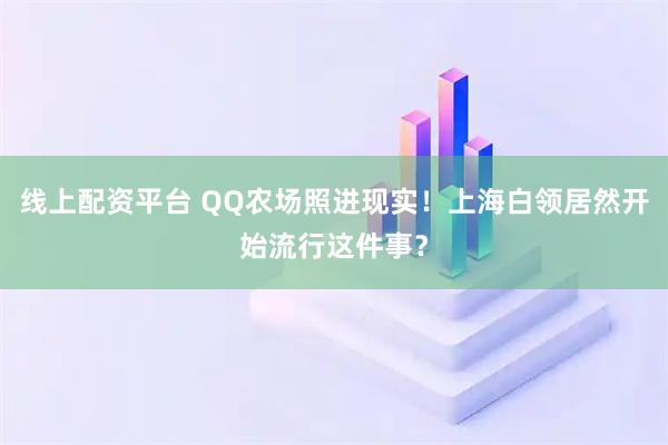 线上配资平台 QQ农场照进现实！上海白领居然开始流行这件事？