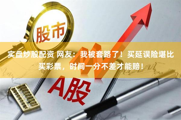 实盘炒股配资 网友：我被套路了！买延误险堪比买彩票，时间一分不差才能赔！