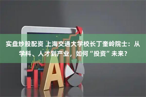 实盘炒股配资 上海交通大学校长丁奎岭院士：从学科、人才到产业，如何“投资”未来？