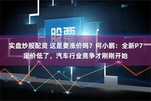实盘炒股配资 这是要涨价吗？何小鹏：全新P7定价低了，汽车行业竞争才刚刚开始