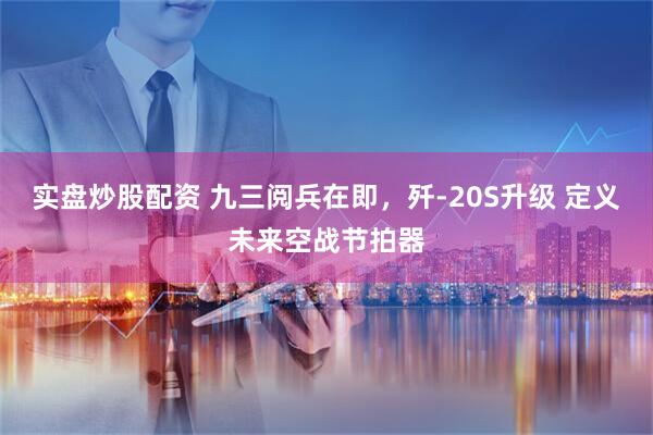 实盘炒股配资 九三阅兵在即，歼-20S升级 定义未来空战节拍器