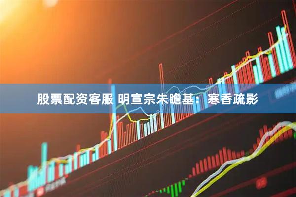 股票配资客服 明宣宗朱瞻基：寒香疏影