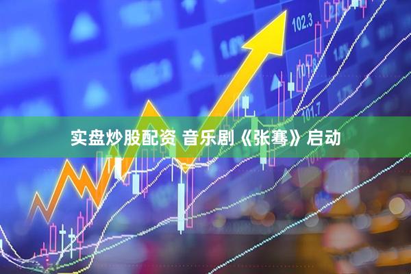 实盘炒股配资 音乐剧《张骞》启动