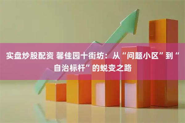 实盘炒股配资 馨佳园十街坊：从“问题小区”到“自治标杆”的蜕变之路