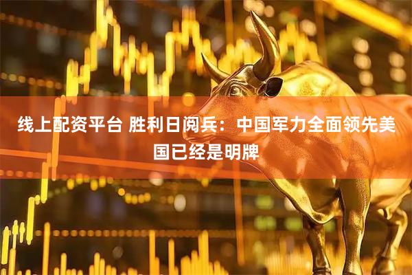 线上配资平台 胜利日阅兵：中国军力全面领先美国已经是明牌