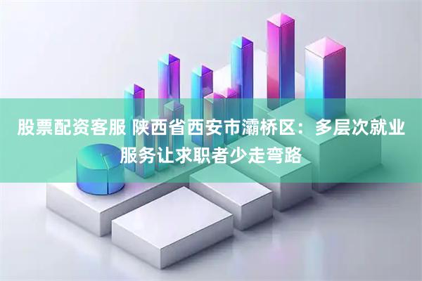 股票配资客服 陕西省西安市灞桥区：多层次就业服务让求职者少走弯路