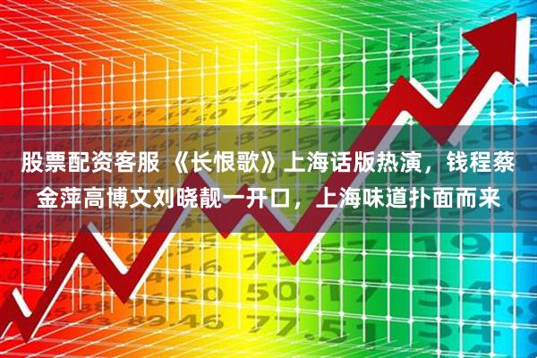 股票配资客服 《长恨歌》上海话版热演，钱程蔡金萍高博文刘晓靓一开口，上海味道扑面而来