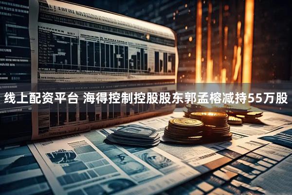 线上配资平台 海得控制控股股东郭孟榕减持55万股