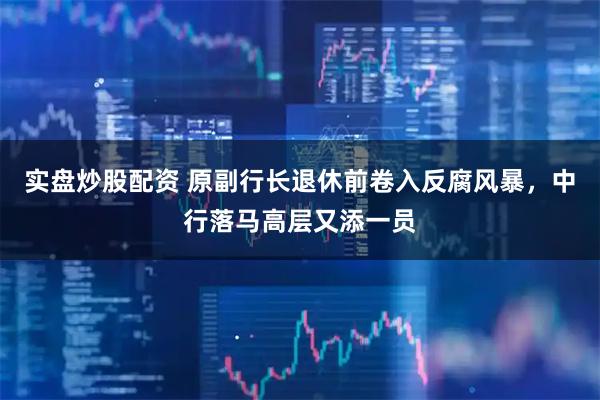 实盘炒股配资 原副行长退休前卷入反腐风暴，中行落马高层又添一员