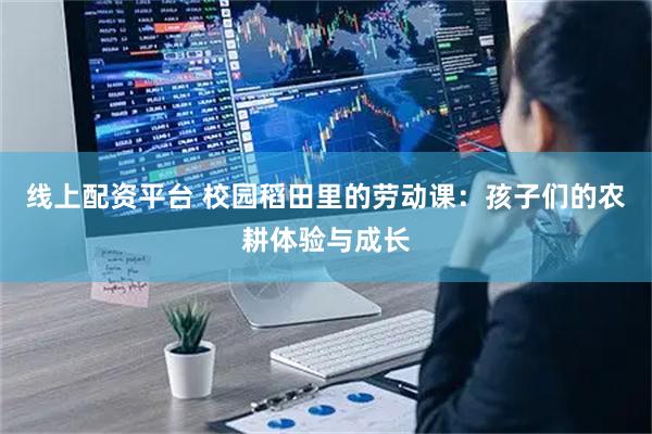 线上配资平台 校园稻田里的劳动课：孩子们的农耕体验与成长