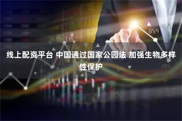 线上配资平台 中国通过国家公园法 加强生物多样性保护
