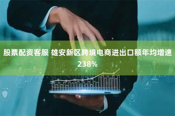 股票配资客服 雄安新区跨境电商进出口额年均增速238%