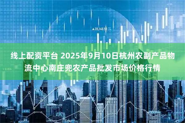 线上配资平台 2025年9月10日杭州农副产品物流中心南庄兜农产品批发市场价格行情