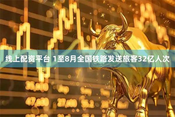线上配资平台 1至8月全国铁路发送旅客32亿人次