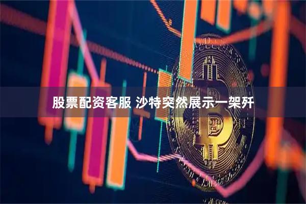 股票配资客服 沙特突然展示一架歼