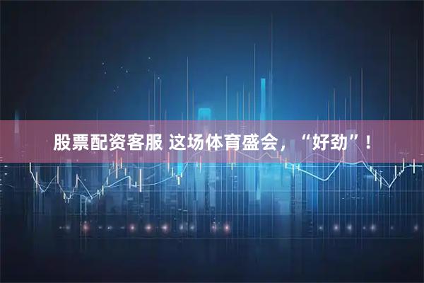 股票配资客服 这场体育盛会，“好劲”！