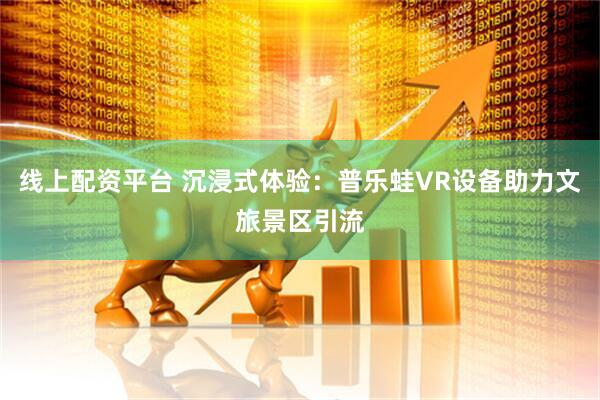 线上配资平台 沉浸式体验：普乐蛙VR设备助力文旅景区引流