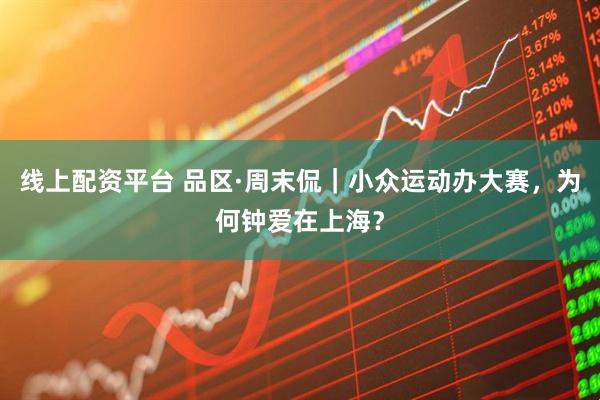 线上配资平台 品区·周末侃｜小众运动办大赛，为何钟爱在上海？