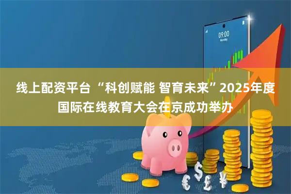 线上配资平台 “科创赋能 智育未来”2025年度国际在线教育大会在京成功举办