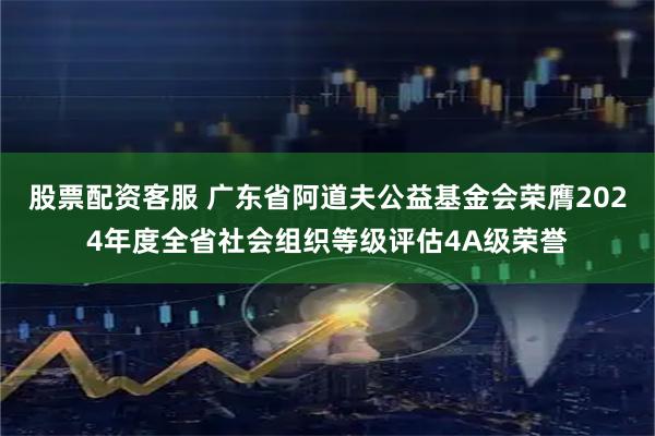 股票配资客服 广东省阿道夫公益基金会荣膺2024年度全省社会组织等级评估4A级荣誉
