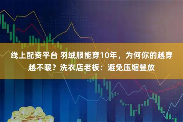 线上配资平台 羽绒服能穿10年，为何你的越穿越不暖？洗衣店老板：避免压缩叠放