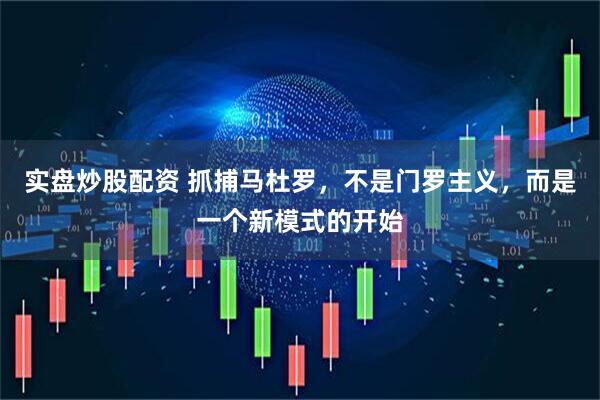 实盘炒股配资 抓捕马杜罗，不是门罗主义，而是一个新模式的开始