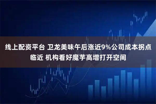 线上配资平台 卫龙美味午后涨近9%公司成本拐点临近 机构看好魔芋高增打开空间