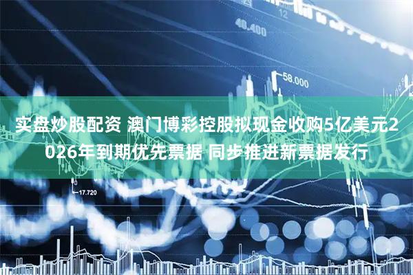 实盘炒股配资 澳门博彩控股拟现金收购5亿美元2026年到期优先票据 同步推进新票据发行