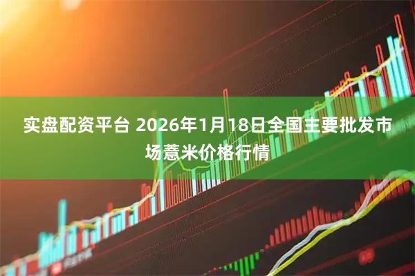 实盘配资平台 2026年1月18日全国主要批发市场薏米价格行情