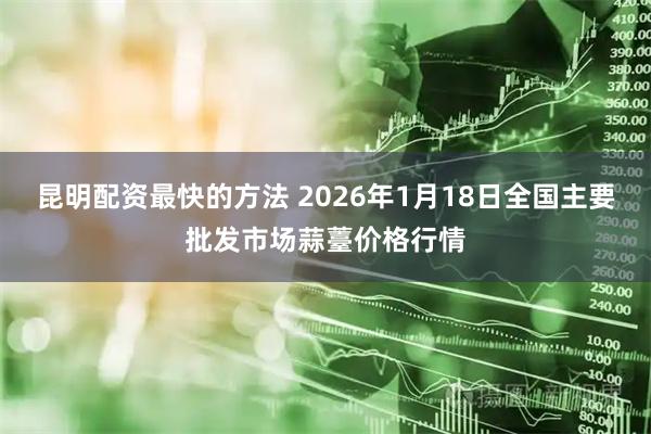 昆明配资最快的方法 2026年1月18日全国主要批发市场蒜薹价格行情