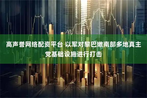 高声誉网络配资平台 以军对黎巴嫩南部多地真主党基础设施进行打击
