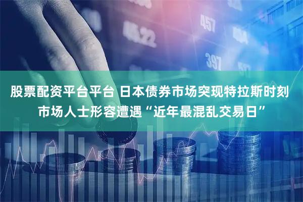 股票配资平台平台 日本债券市场突现特拉斯时刻 市场人士形容遭遇“近年最混乱交易日”
