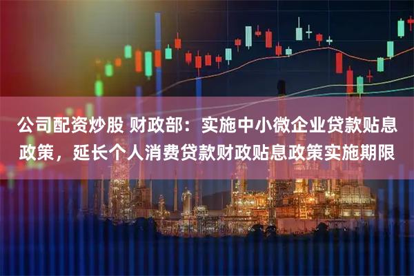公司配资炒股 财政部：实施中小微企业贷款贴息政策，延长个人消费贷款财政贴息政策实施期限