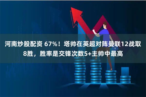 河南炒股配资 67%！塔帅在英超对阵曼联12战取8胜，胜率是交锋次数5+主帅中最高