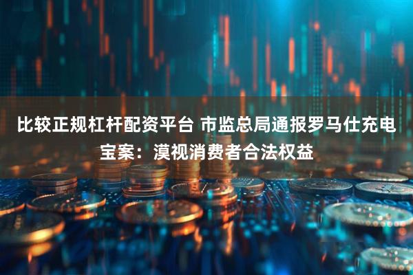 比较正规杠杆配资平台 市监总局通报罗马仕充电宝案：漠视消费者合法权益