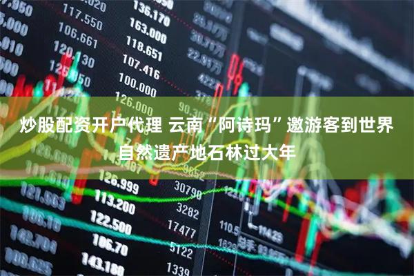 炒股配资开户代理 云南“阿诗玛”邀游客到世界自然遗产地石林过大年