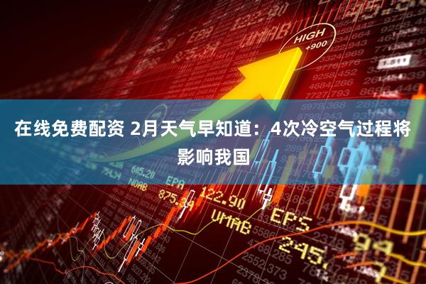 在线免费配资 2月天气早知道：4次冷空气过程将影响我国