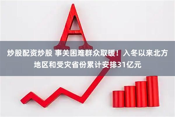 炒股配资炒股 事关困难群众取暖！入冬以来北方地区和受灾省份累计安排31亿元