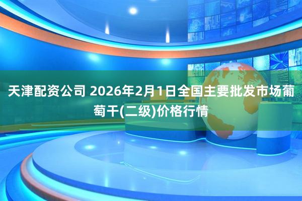 天津配资公司 2026年2月1日全国主要批发市场葡萄干(二级)价格行情