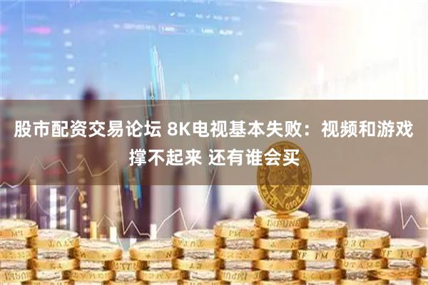 股市配资交易论坛 8K电视基本失败：视频和游戏撑不起来 还有谁会买
