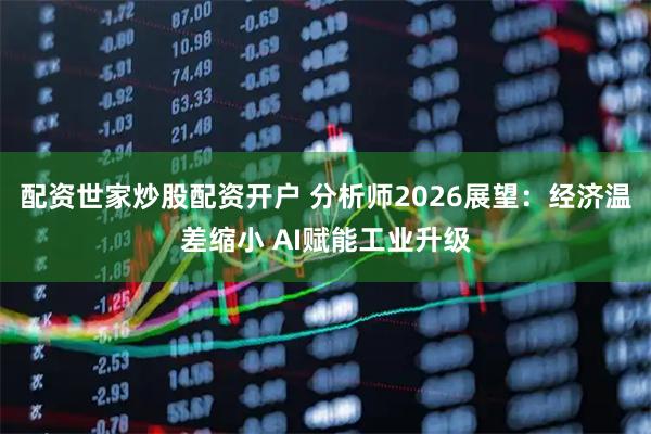 配资世家炒股配资开户 分析师2026展望：经济温差缩小 AI赋能工业升级