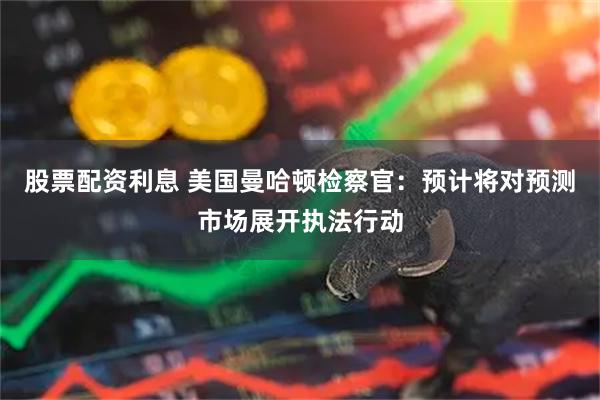 股票配资利息 美国曼哈顿检察官：预计将对预测市场展开执法行动