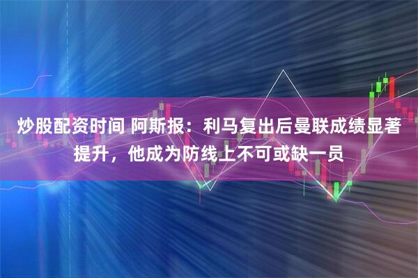 炒股配资时间 阿斯报：利马复出后曼联成绩显著提升，他成为防线上不可或缺一员