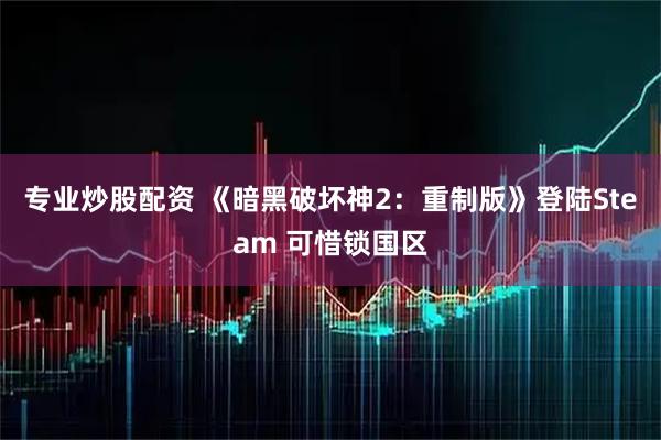 专业炒股配资 《暗黑破坏神2：重制版》登陆Steam 可惜锁国区