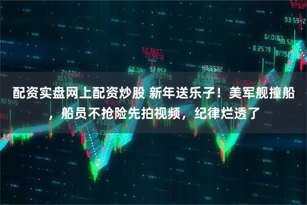 配资实盘网上配资炒股 新年送乐子！美军舰撞船，船员不抢险先拍视频，纪律烂透了
