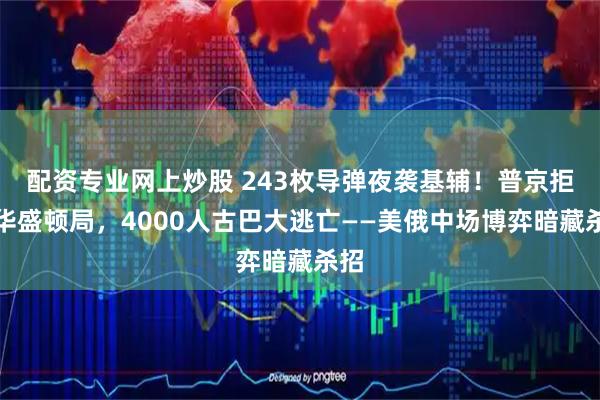配资专业网上炒股 243枚导弹夜袭基辅！普京拒赴华盛顿局，4000人古巴大逃亡——美俄中场博弈暗藏杀招