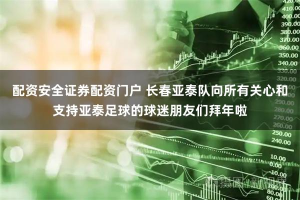 配资安全证券配资门户 长春亚泰队向所有关心和支持亚泰足球的球迷朋友们拜年啦