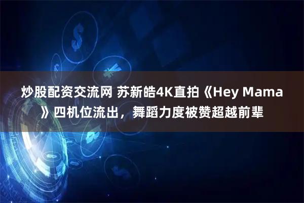 炒股配资交流网 苏新皓4K直拍《Hey Mama》四机位流出，舞蹈力度被赞超越前辈